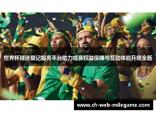 世界杯球迷登记服务平台助力观赛权益保障与互动体验升级全新