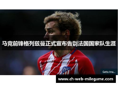 马竞前锋格列兹曼正式宣布告别法国国家队生涯