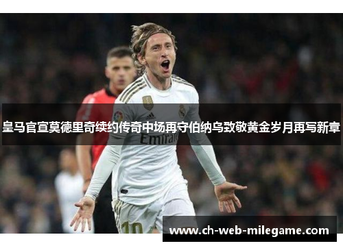 皇马官宣莫德里奇续约传奇中场再守伯纳乌致敬黄金岁月再写新章 皇马官宣莫德里奇续约传奇中场再守伯纳乌致敬黄金岁月再写新章