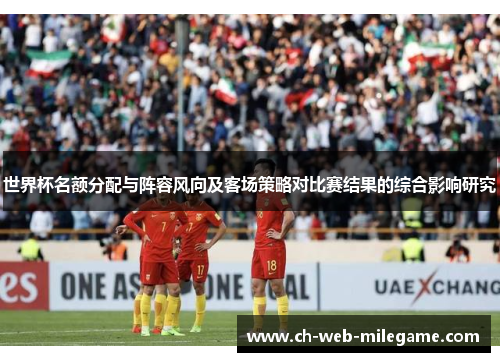 世界杯名额分配与阵容风向及客场策略对比赛结果的综合影响研究 世界杯名额分配与阵容风向及客场策略对比赛结果的综合影响研究
