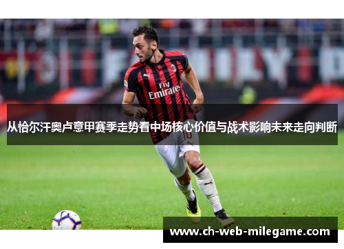 从恰尔汗奥卢意甲赛季走势看中场核心价值与战术影响未来走向判断 从恰尔汗奥卢意甲赛季走势看中场核心价值与战术影响未来走向判断