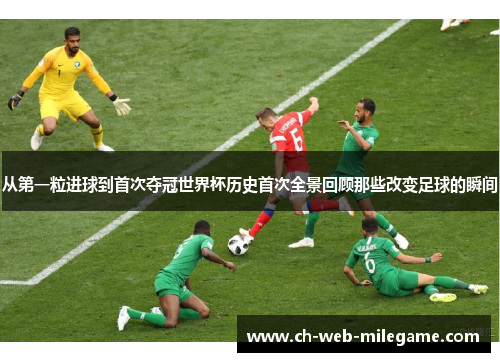 从第一粒进球到首次夺冠世界杯历史首次全景回顾那些改变足球的瞬间 从第一粒进球到首次夺冠世界杯历史首次全景回顾那些改变足球的瞬间