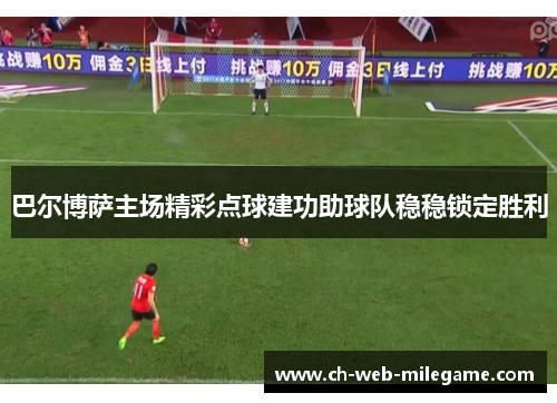 巴尔博萨主场精彩点球建功助球队稳稳锁定胜利 巴尔博萨主场精彩点球建功助球队稳稳锁定胜利
