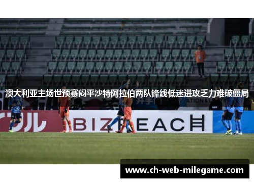 澳大利亚主场世预赛闷平沙特阿拉伯两队锋线低迷进攻乏力难破僵局 澳大利亚主场世预赛闷平沙特阿拉伯两队锋线低迷进攻乏力难破僵局
